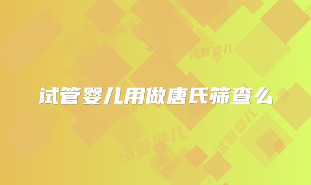 试管婴儿用做唐氏筛查么