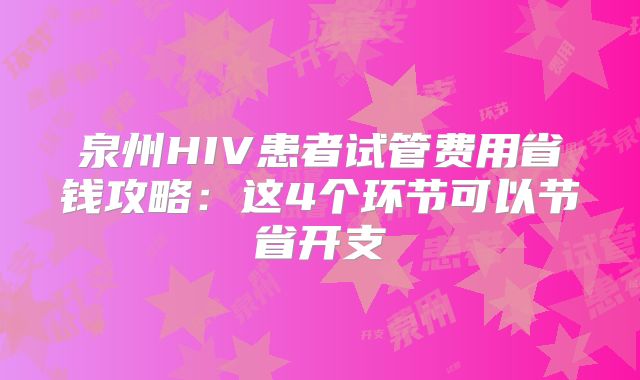 泉州HIV患者试管费用省钱攻略:这4个环节可以节省开支