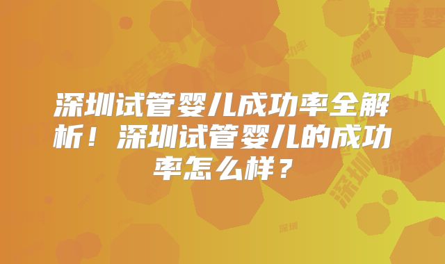 深圳试管婴儿成功率全解析!深圳试管婴儿的成功率怎么样?