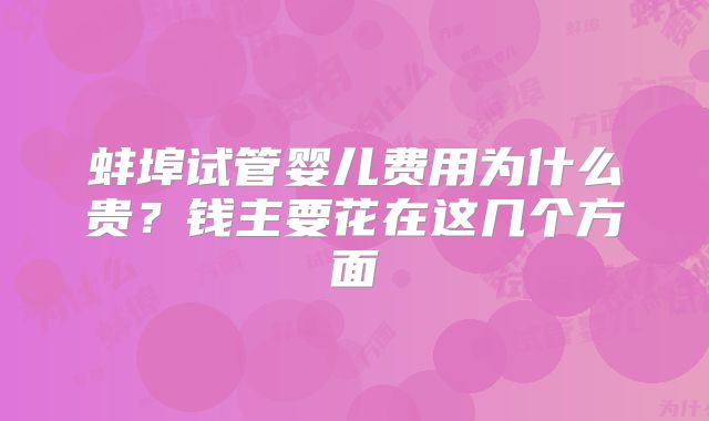 蚌埠试管婴儿费用为什么贵？钱主要花在这几个方面