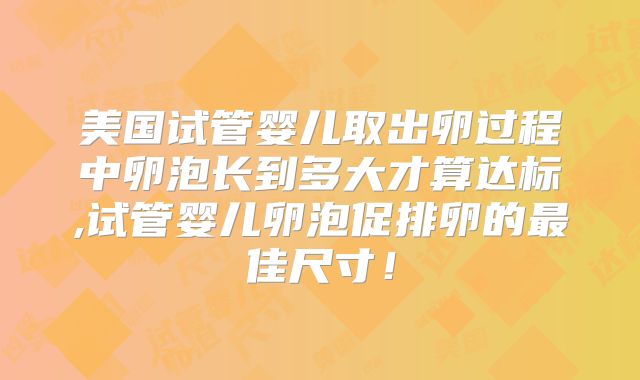 美国试管婴儿取出卵过程中卵泡长到多大才算达标,试管婴儿卵泡促排卵的最佳尺寸！