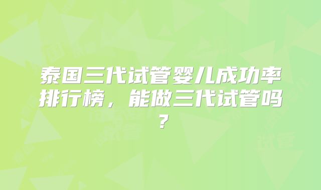 泰国三代试管婴儿成功率排行榜，能做三代试管吗？