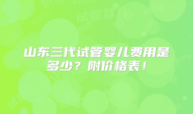 山东三代试管婴儿费用是多少？附价格表！
