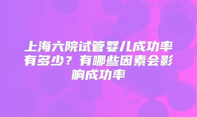 上海六院试管婴儿成功率有多少？有哪些因素会影响成功率
