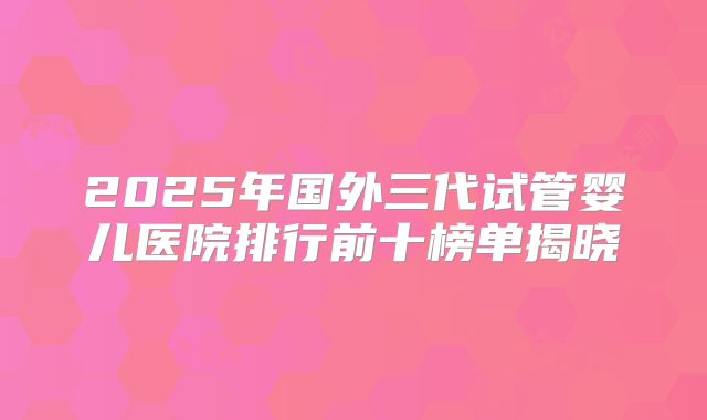 2025年国外三代试管婴儿医院排行前十榜单揭晓