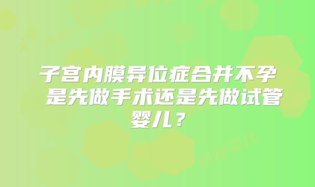 子宫内膜异位症合并不孕 是先做手术还是先做试管婴儿？