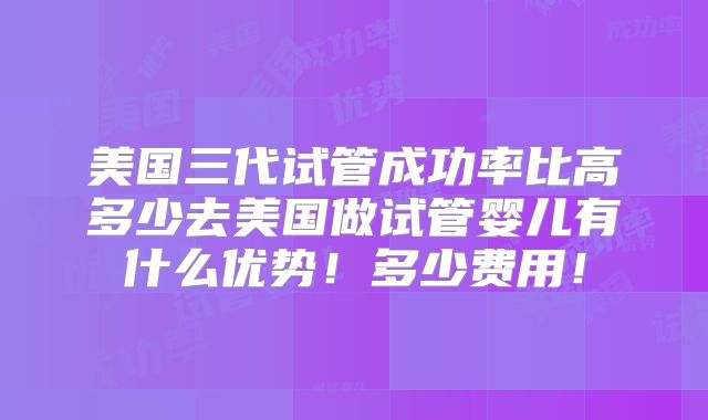 美国三代试管成功率比高多少去美国做试管婴儿有什么优势!多少费用!
