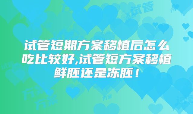 试管短期方案移植后怎么吃比较好,试管短方案移植鲜胚还是冻胚！
