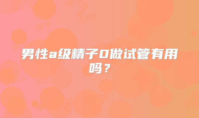 男性a级精子0做试管有用吗？