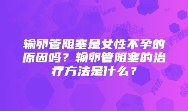 输卵管阻塞是女性不孕的原因吗？输卵管阻塞的治疗方法是什么？