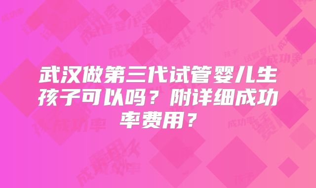 武汉做第三代试管婴儿生孩子可以吗？附详细成功率费用？