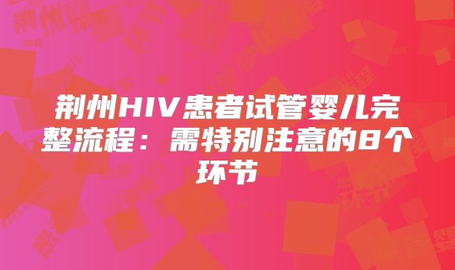 荆州HIV患者试管婴儿完整流程:需特别注意的8个环节