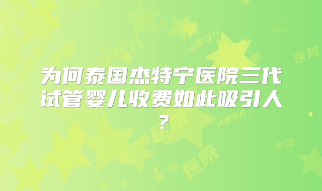 为何泰国杰特宁医院三代试管婴儿收费如此吸引人？