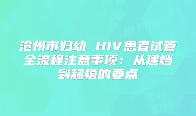 沧州市妇幼 HIV患者试管全流程注意事项：从建档到移植的要点