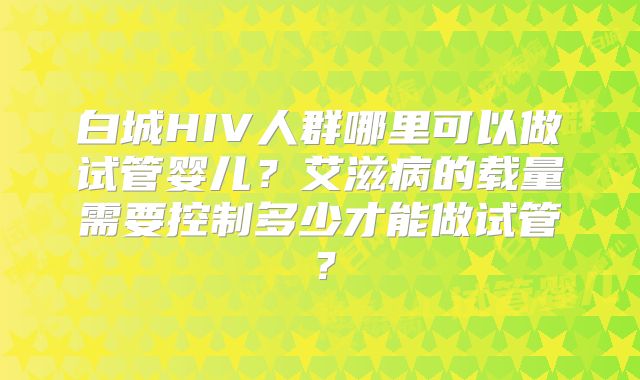 白城HIV人群哪里可以做试管婴儿？艾滋病的载量需要控制多少才能做试管？
