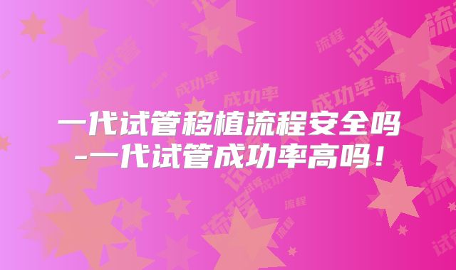 一代试管移植流程安全吗-一代试管成功率高吗！