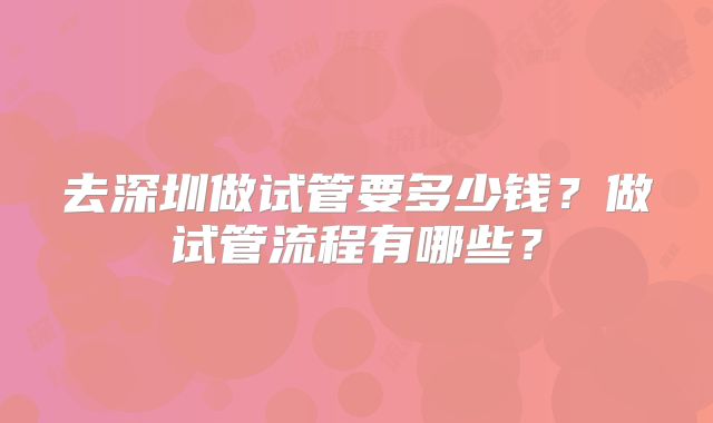 去深圳做试管要多少钱?做试管流程有哪些?