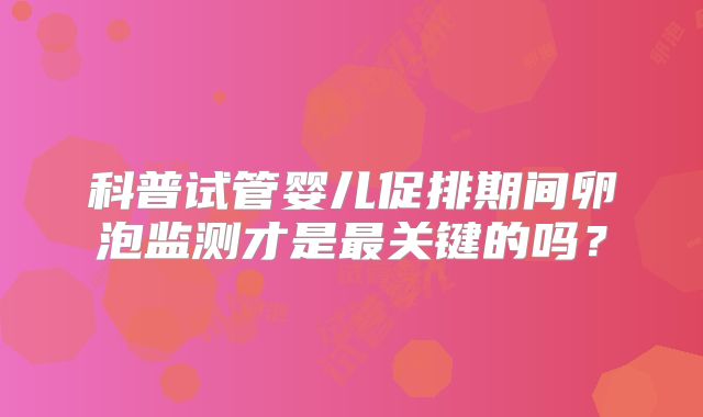 科普试管婴儿促排期间卵泡监测才是最关键的吗？