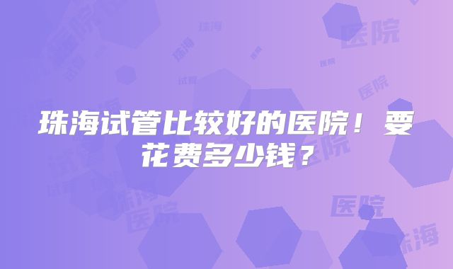 珠海试管比较好的医院！要花费多少钱？