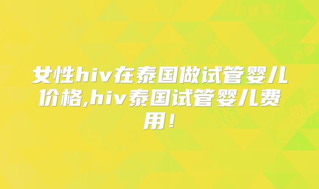 女性hiv在泰国做试管婴儿价格,hiv泰国试管婴儿费用！