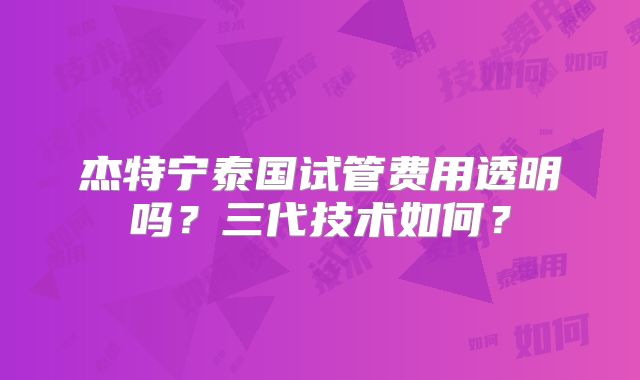 杰特宁泰国试管费用透明吗？三代技术如何？