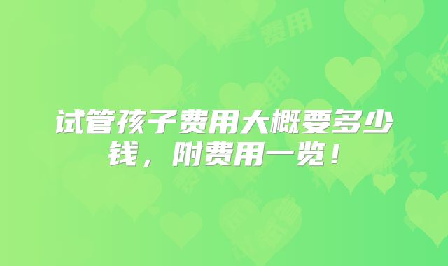 试管孩子费用大概要多少钱,附费用一览!