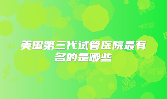 美国第三代试管医院最有名的是哪些
