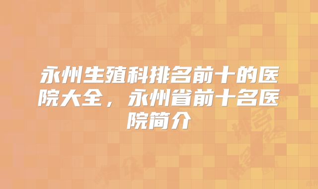 永州生殖科排名前十的医院大全，永州省前十名医院简介