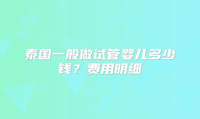 泰国一般做试管婴儿多少钱？费用明细