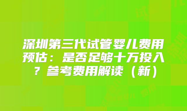 深圳第三代试管婴儿费用预估：是否足够十万投入？参考费用解读（新）