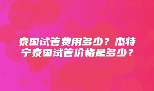 泰国试管费用多少？杰特宁泰国试管价格是多少？