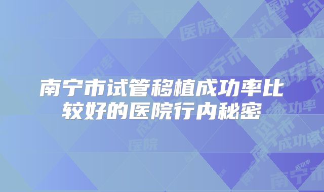南宁市试管移植成功率比较好的医院行内秘密