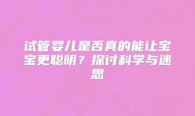 试管婴儿是否真的能让宝宝更聪明？探讨科学与迷思