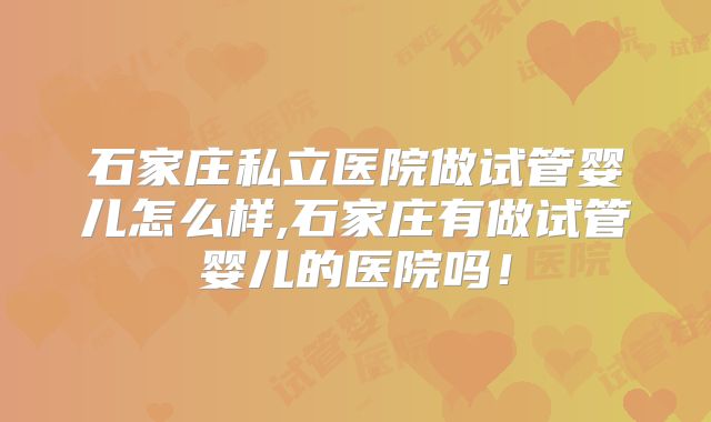 石家庄私立医院做试管婴儿怎么样,石家庄有做试管婴儿的医院吗！