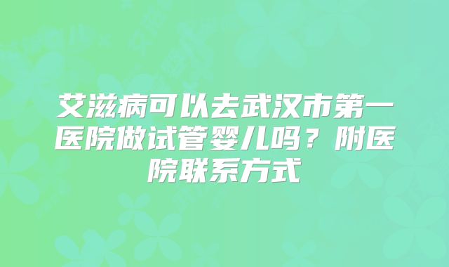 艾滋病可以去武汉市第一医院做试管婴儿吗?附医院联系方式
