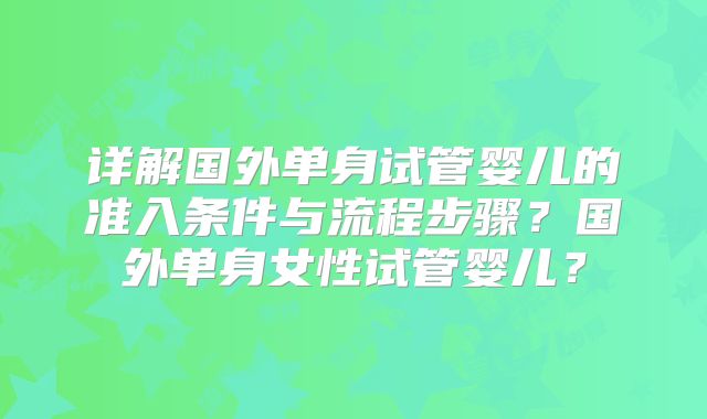 详解国外单身试管婴儿的准入条件与流程步骤？国外单身女性试管婴儿？