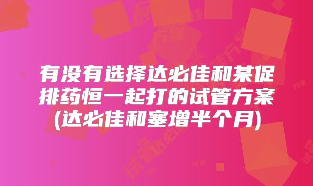 有没有选择达必佳和某促排药恒一起打的试管方案(达必佳和塞增半个月)