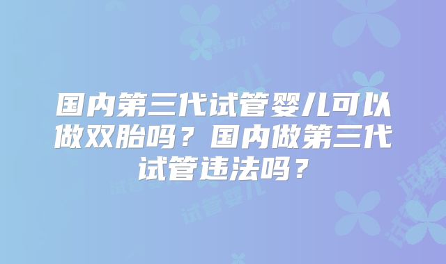 国内第三代试管婴儿可以做双胎吗？国内做第三代试管违法吗？
