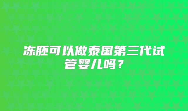 冻胚可以做泰国第三代试管婴儿吗?