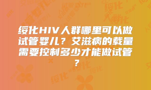 绥化HIV人群哪里可以做试管婴儿?艾滋病的载量需要控制多少才能做试管?