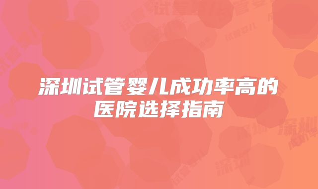 深圳试管婴儿成功率高的医院选择指南