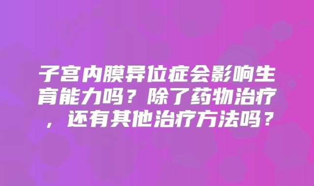 子宫内膜异位症会影响生育能力吗?除了药物治疗,还有其他治疗方法吗?