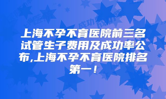 上海不孕不育医院前三名试管生子费用及成功率公布,上海不孕不育医院排名第一！