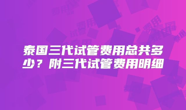 泰国三代试管费用总共多少？附三代试管费用明细