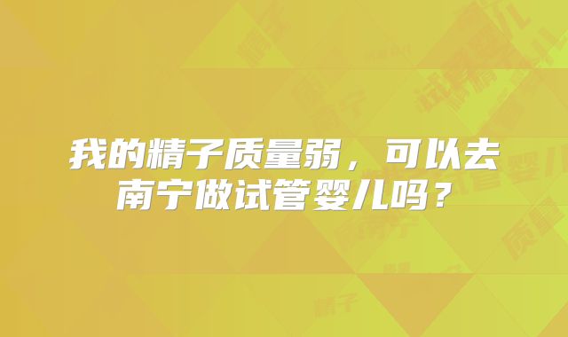 我的精子质量弱，可以去南宁做试管婴儿吗？