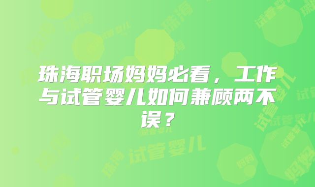 珠海职场妈妈必看，工作与试管婴儿如何兼顾两不误？