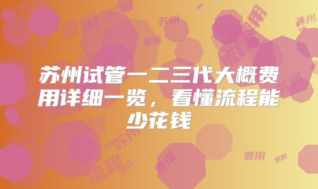 苏州试管一二三代大概费用详细一览，看懂流程能少花钱