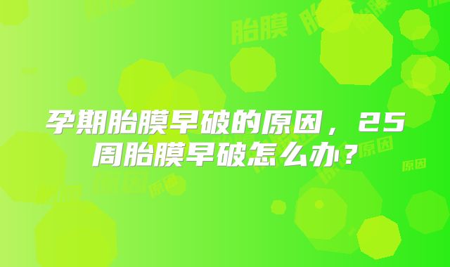 孕期胎膜早破的原因，25周胎膜早破怎么办？