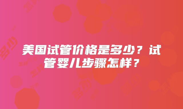 美国试管价格是多少？试管婴儿步骤怎样？