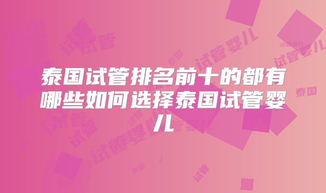 泰国试管排名前十的都有哪些如何选择泰国试管婴儿